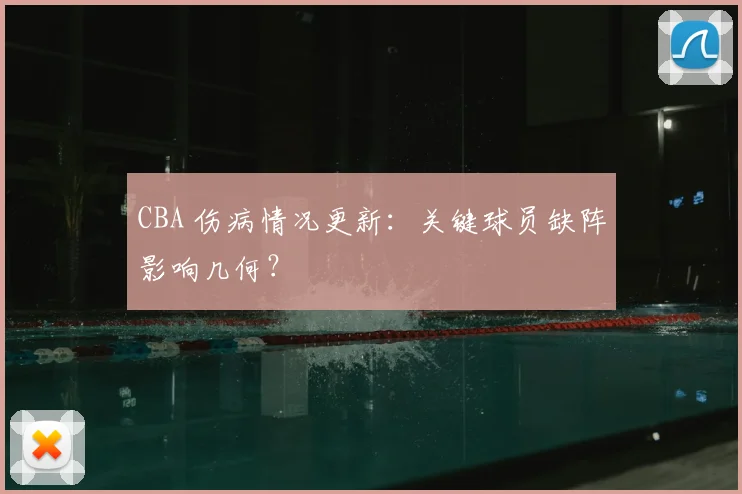 CBA 伤病情况更新:关键球员缺阵影响几何?