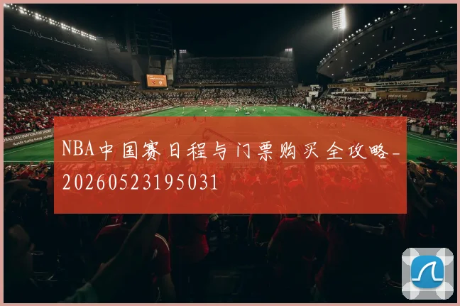 NBA中国赛日程与门票购买全攻略_20260523195031