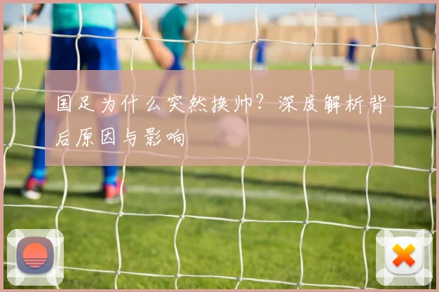 国足为什么突然换帅？深度解析背后原因与影响
