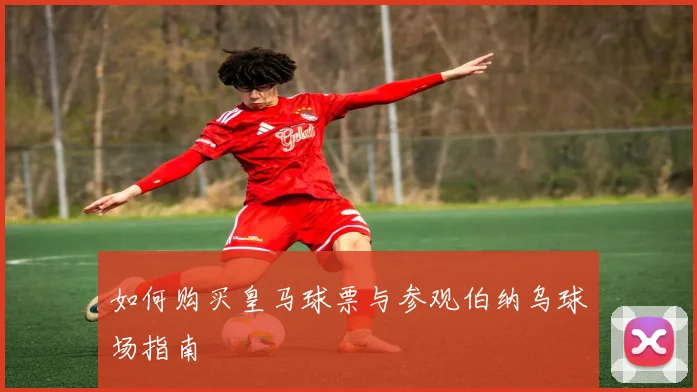 如何购买皇马球票与参观伯纳乌球场指南