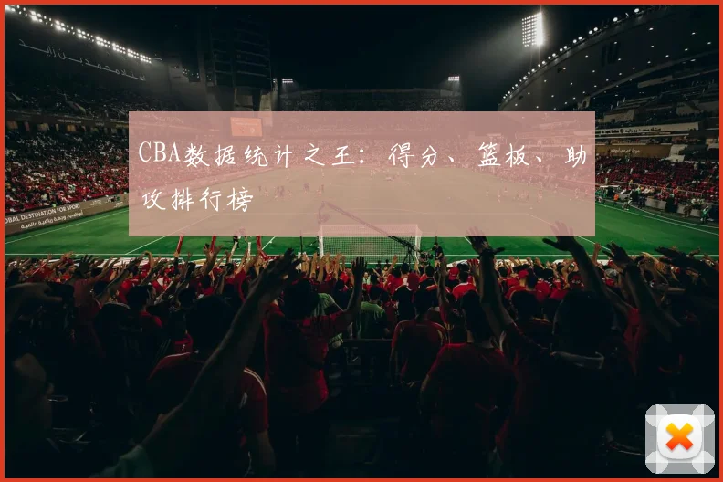 CBA数据统计之王：得分、篮板、助攻排行榜
