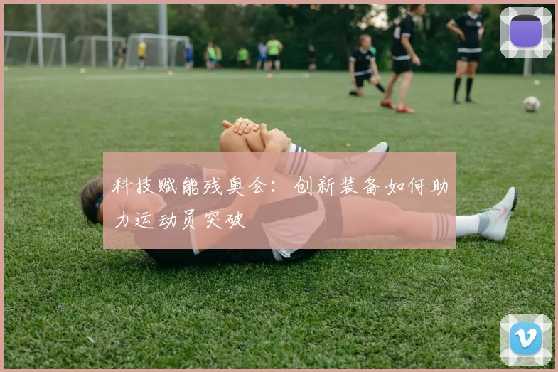 科技赋能残奥会：创新装备如何助力运动员突破