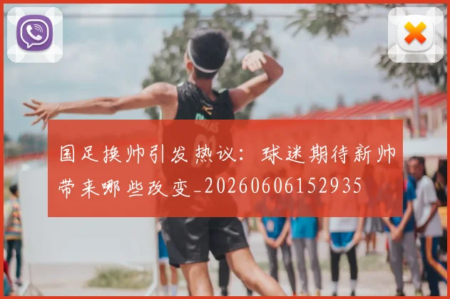 国足换帅引发热议:球迷期待新帅带来哪些改变_20260606152935