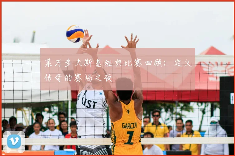 莱万多夫斯基经典比赛回顾：定义传奇的赛场之夜