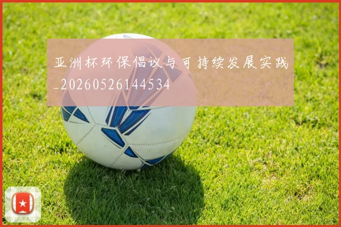 亚洲杯环保倡议与可持续发展实践_20260526144534