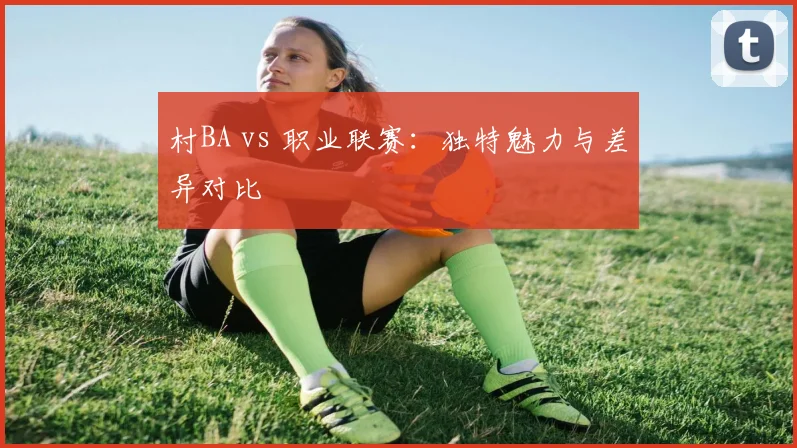 村BA vs 职业联赛：独特魅力与差异对比