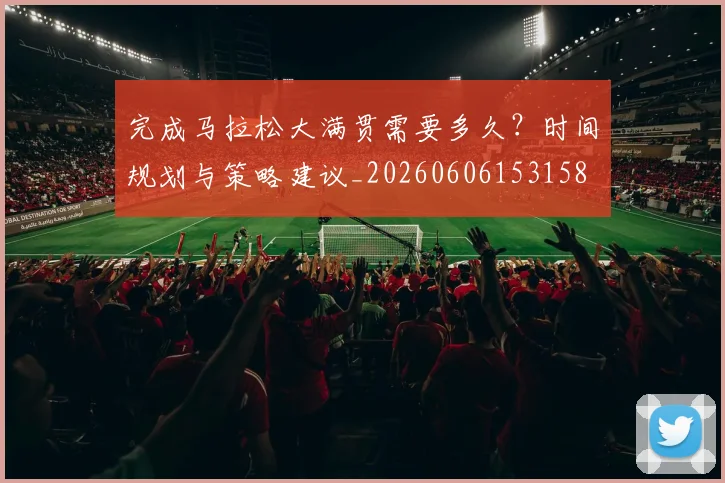 完成马拉松大满贯需要多久？时间规划与策略建议_20260606153158