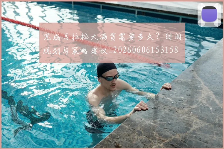 完成马拉松大满贯需要多久?时间规划与策略建议_20260606153158