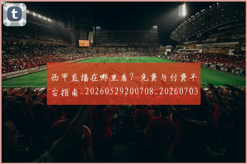 西甲直播在哪里看？免费与付费平台指南_20260529200708_20260703181911