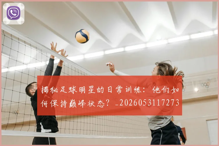 揭秘足球明星的日常训练：他们如何保持巅峰状态？_20260531172732