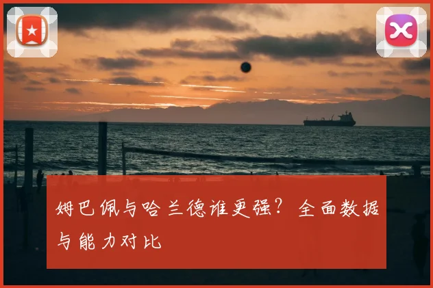 姆巴佩与哈兰德谁更强？全面数据与能力对比