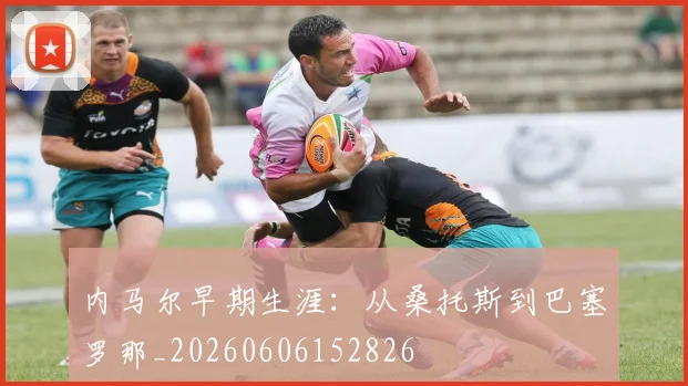 内马尔早期生涯：从桑托斯到巴塞罗那_20260606152826