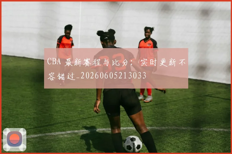 CBA 最新赛程与比分:实时更新不容错过_20260605213033