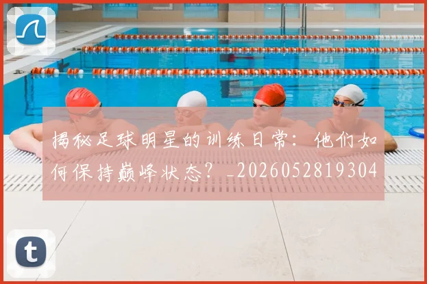揭秘足球明星的训练日常：他们如何保持巅峰状态？_20260528193049