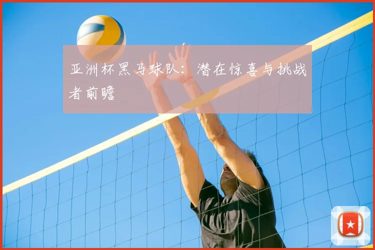 亚洲杯黑马球队：潜在惊喜与挑战者前瞻