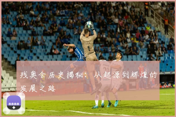 残奥会历史揭秘：从起源到辉煌的发展之路