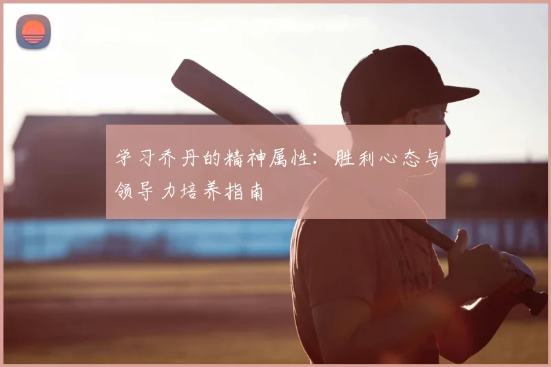 学习乔丹的精神属性:胜利心态与领导力培养指南