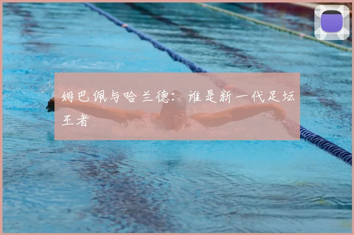 姆巴佩与哈兰德:谁是新一代足坛王者