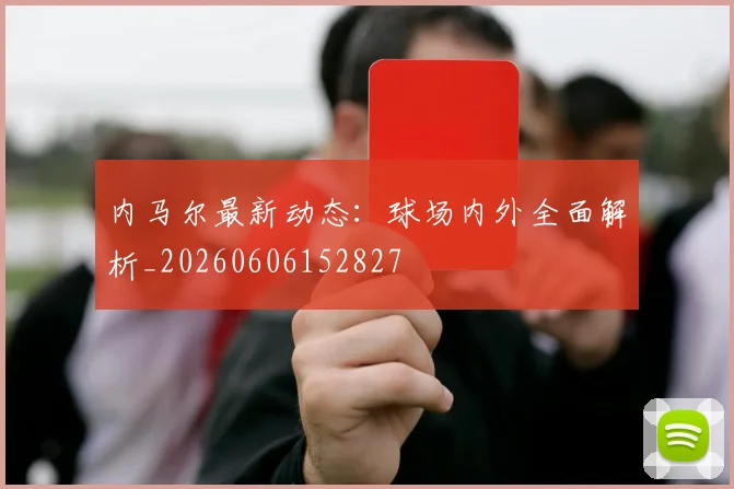 内马尔最新动态：球场内外全面解析_20260606152827