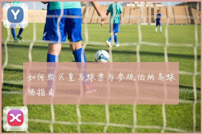 如何购买皇马球票与参观伯纳乌球场指南