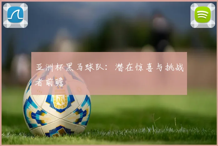 亚洲杯黑马球队：潜在惊喜与挑战者前瞻