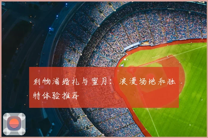 利物浦婚礼与蜜月:浪漫场地和独特体验推荐