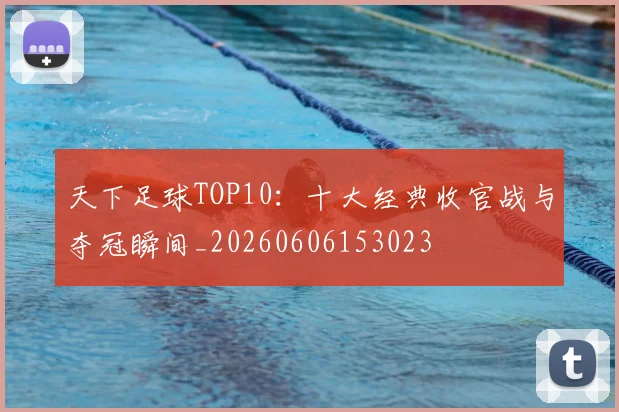 天下足球TOP10:十大经典收官战与夺冠瞬间_20260606153023