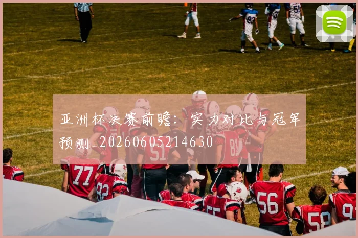 亚洲杯决赛前瞻：实力对比与冠军预测_20260605214630