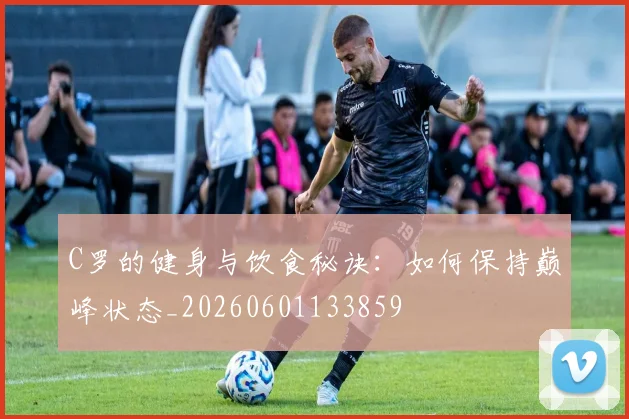 C罗的健身与饮食秘诀:如何保持巅峰状态_20260601133859