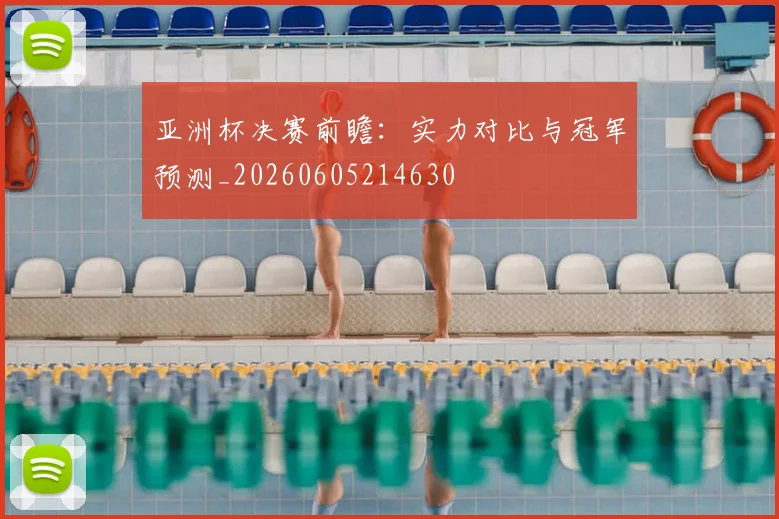 亚洲杯决赛前瞻:实力对比与冠军预测_20260605214630