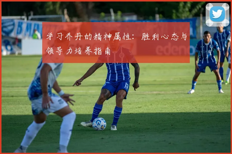 学习乔丹的精神属性：胜利心态与领导力培养指南