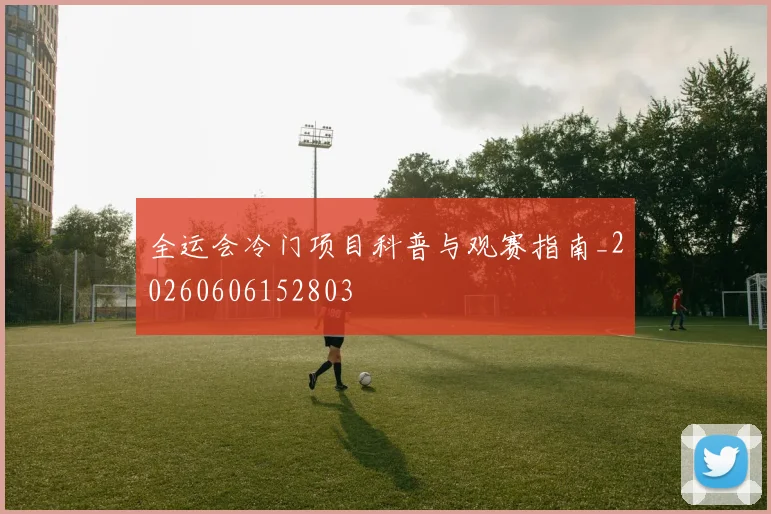全运会冷门项目科普与观赛指南_20260606152803