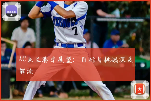 AC米兰赛季展望：目标与挑战深度解读