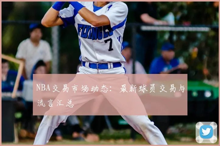 NBA交易市场动态:最新球员交易与流言汇总