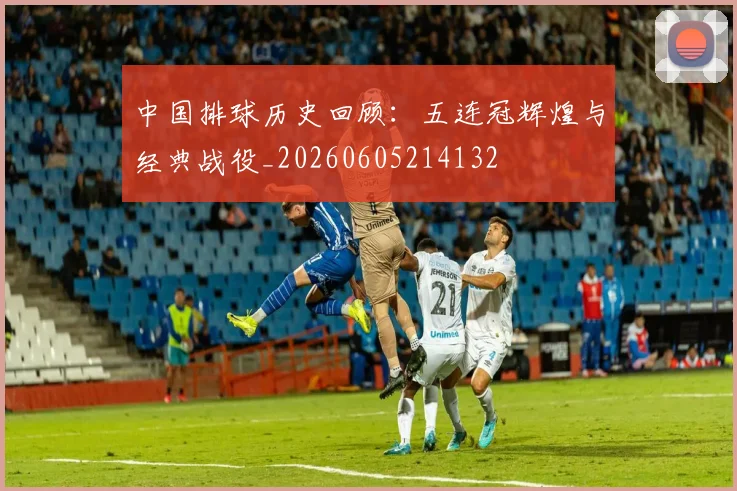 中国排球历史回顾：五连冠辉煌与经典战役_20260605214132