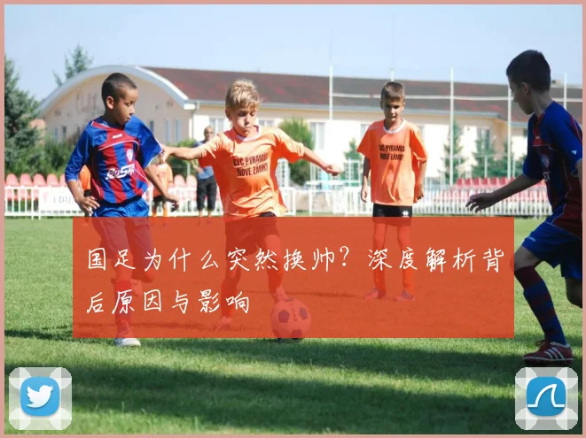 国足为什么突然换帅？深度解析背后原因与影响