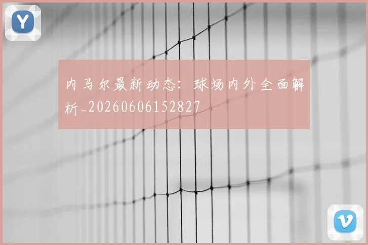 内马尔最新动态:球场内外全面解析_20260606152827